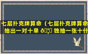 七层扑克牌算命（七层扑克牌算命抽出一对十单 🦊 独抽一张十什么意思）